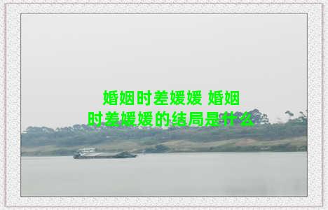 婚姻时差媛媛 婚姻时差媛媛的结局是什么